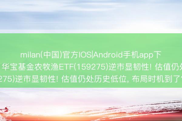 milan(中国)官方IOS|Android手机app下载 畜牧衍生股大面积上攻， 华宝基金农牧渔ETF(159275)逆市显韧性! 估值仍处历史低位， 布局时机到了?