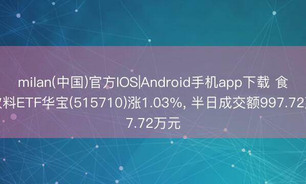 milan(中国)官方IOS|Android手机app下载 食物饮料ETF华宝(515710)涨1.03%， 半日成交额997.72万元