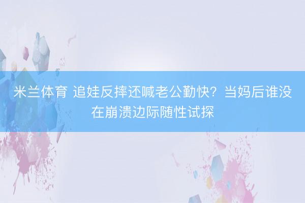 米兰体育 追娃反摔还喊老公勤快？当妈后谁没在崩溃边际随性试探