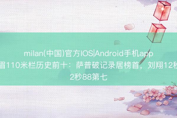 milan(中国)官方IOS|Android手机app下载 须眉110米栏历史前十:萨普破记录居榜首,刘翔12秒88第七