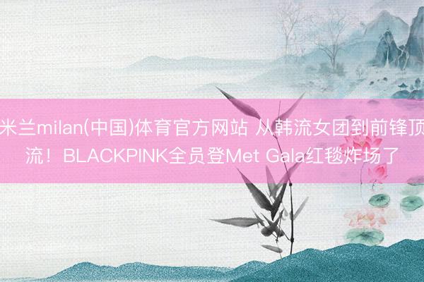 米兰milan(中国)体育官方网站 从韩流女团到前锋顶流！BLACKPINK全员登Met Gala红毯炸场了