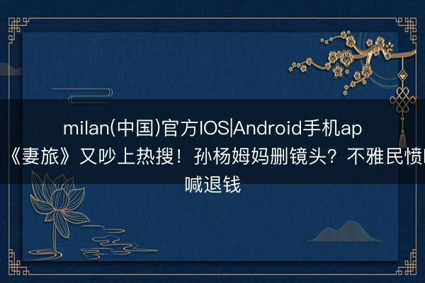 milan(中国)官方IOS|Android手机app下载 《妻旅》又吵上热搜！孙杨姆妈删镜头？不雅民愤喊退钱