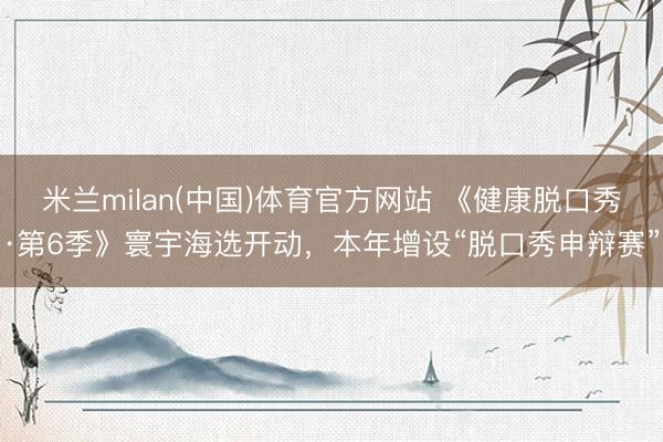 米兰milan(中国)体育官方网站 《健康脱口秀·第6季》寰宇海选开动，本年增设“脱口秀申辩赛”