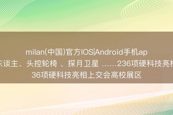 milan(中国)官方IOS|Android手机app下载 氢电机器东谈主、头控轮椅 、探月卫星 ……236项硬科技亮相上交会高校展区