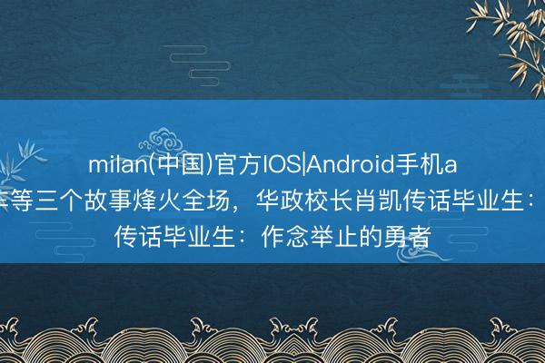 milan(中国)官方IOS|Android手机app下载 张雪机车等三个故事烽火全场，华政校长肖凯传话毕业生：作念举止的勇者
