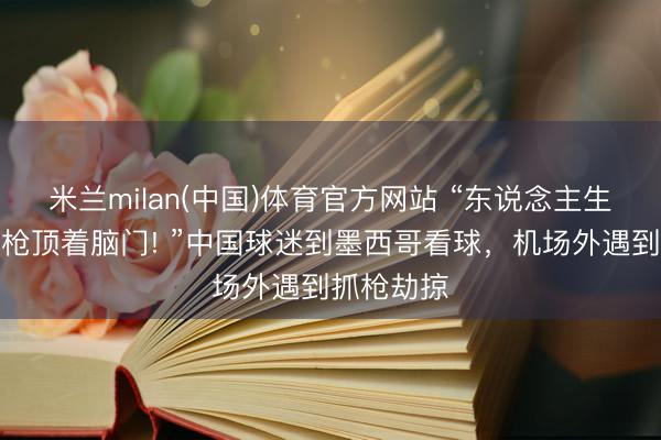 米兰milan(中国)体育官方网站 “东说念主生第一次被枪顶着脑门! ”中国球迷到墨西哥看球，机场外遇到抓枪劫掠