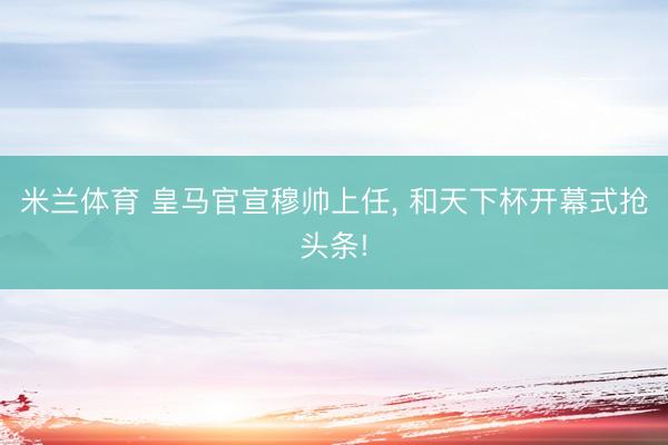 米兰体育 皇马官宣穆帅上任， 和天下杯开幕式抢头条!