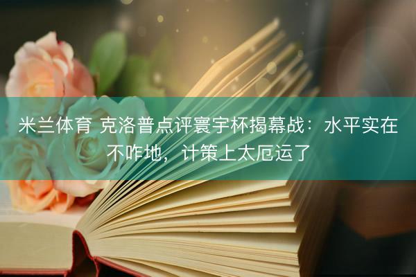 米兰体育 克洛普点评寰宇杯揭幕战：水平实在不咋地，计策上太厄运了