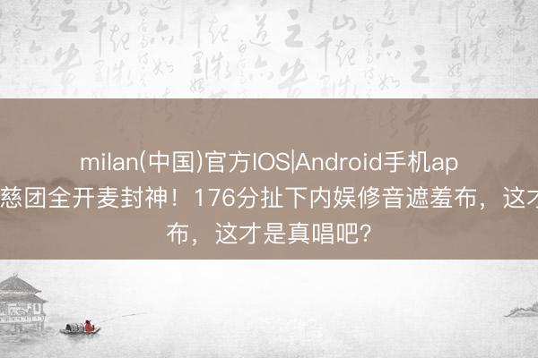 milan(中国)官方IOS|Android手机app下载 曾沛慈团全开麦封神！176分扯下内娱修音遮羞布，这才是真唱吧？