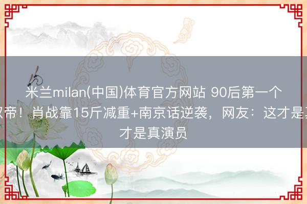 米兰milan(中国)体育官方网站 90后第一个影视双帝！肖战靠15斤减重+南京话逆袭，网友：这才是真演员