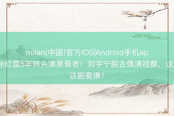 milan(中国)官方IOS|Android手机app下载 孙红雷5年转头演黑衰老!刘宇宁脱古偶演视察,这剧要爆?