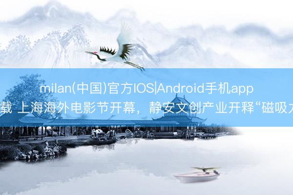 milan(中国)官方IOS|Android手机app下载 上海海外电影节开幕，静安文创产业开释“磁吸力”