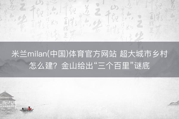 米兰milan(中国)体育官方网站 超大城市乡村怎么建？金山给出“三个百里”谜底