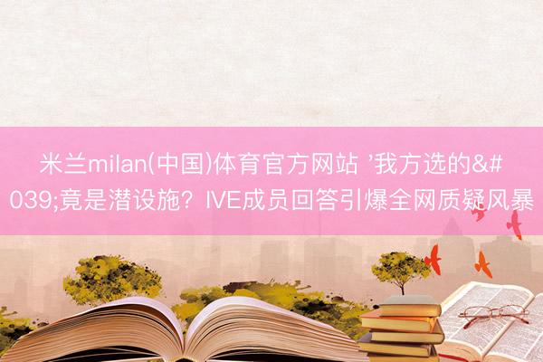 米兰milan(中国)体育官方网站 '我方选的'竟是潜设施？IVE成员回答引爆全网质疑风暴