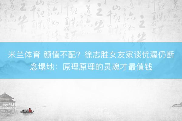 米兰体育 颜值不配？徐志胜女友家谈优渥仍断念塌地：原理原理的灵魂才最值钱