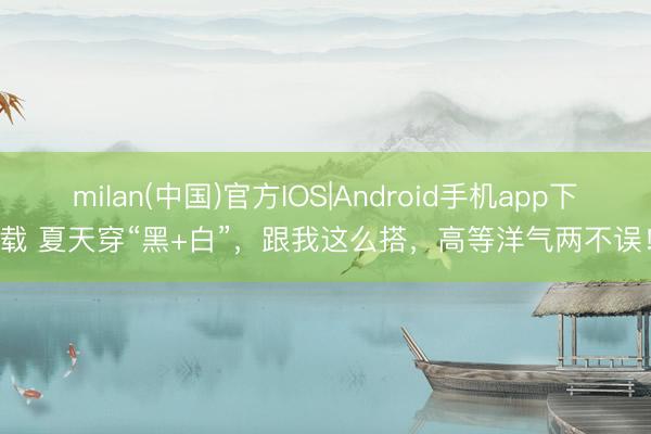 milan(中国)官方IOS|Android手机app下载 夏天穿“黑+白”,跟我这么搭,高等洋气两不误!