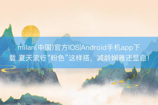 milan(中国)官方IOS|Android手机app下载 夏天流行“粉色”这样搭，减龄娴雅还显白！