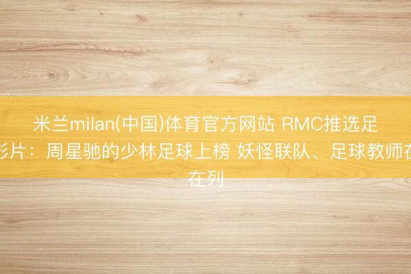 米兰milan(中国)体育官方网站 RMC推选足球影片：周星驰的少林足球上榜 妖怪联队、足球教师在列