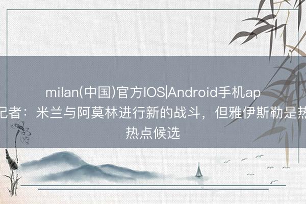milan(中国)官方IOS|Android手机app下载 记者:米兰与阿莫林进行新的战斗,但雅伊斯勒是热点候选