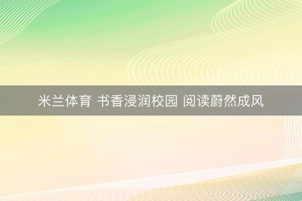 米兰体育 书香浸润校园 阅读蔚然成风