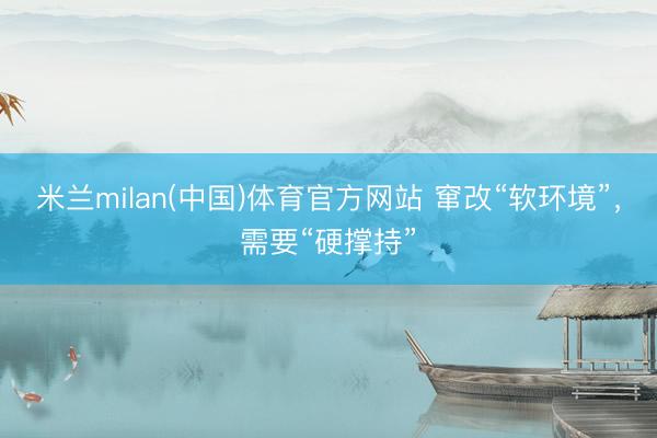 米兰milan(中国)体育官方网站 窜改“软环境”,需要“硬撑持”