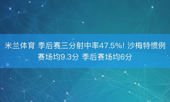 米兰体育 季后赛三分射中率47.5%! 沙梅特惯例赛场均9.3分 季后赛场均6分