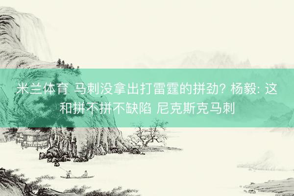 米兰体育 马刺没拿出打雷霆的拼劲? 杨毅: 这和拼不拼不缺陷 尼克斯克马刺