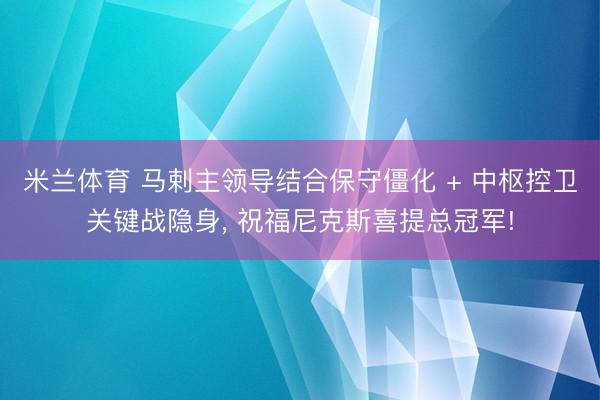 米兰体育 马剌主领导结合保守僵化 + 中枢控卫关键战隐身, 祝福尼克斯喜提总冠军!