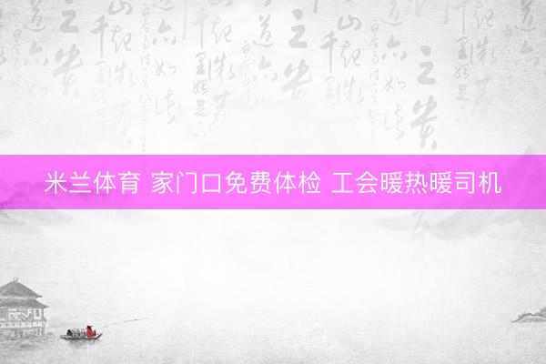 米兰体育 家门口免费体检 工会暖热暖司机