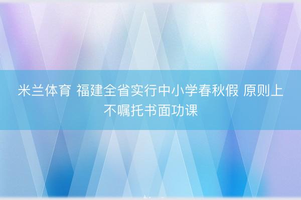 米兰体育 福建全省实行中小学春秋假 原则上不嘱托书面功课