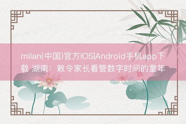 milan(中国)官方IOS|Android手机app下载 湖南：敕令家长看管数字时间的童年