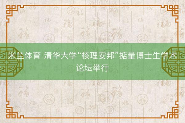 米兰体育 清华大学“核理安邦”掂量博士生学术论坛举行