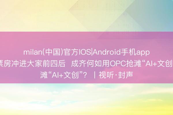 milan(中国)官方IOS|Android手机app下载 《哪吒》票房冲进大家前四后  成齐何如用OPC抢滩“AI+文创”？丨视听·封声