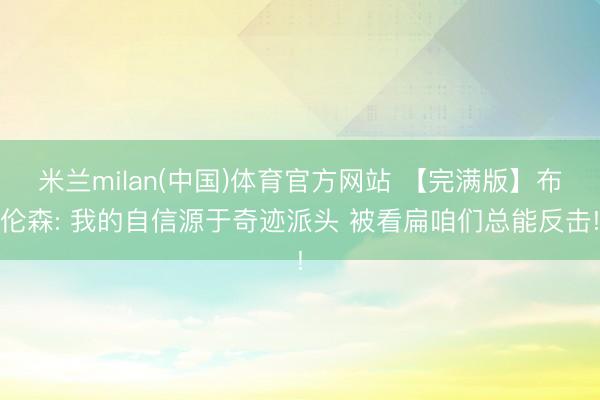 米兰milan(中国)体育官方网站 【完满版】布伦森: 我的自信源于奇迹派头 被看扁咱们总能反击!