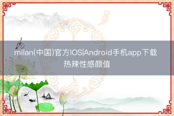 milan(中国)官方IOS|Android手机app下载 热辣性感颜值