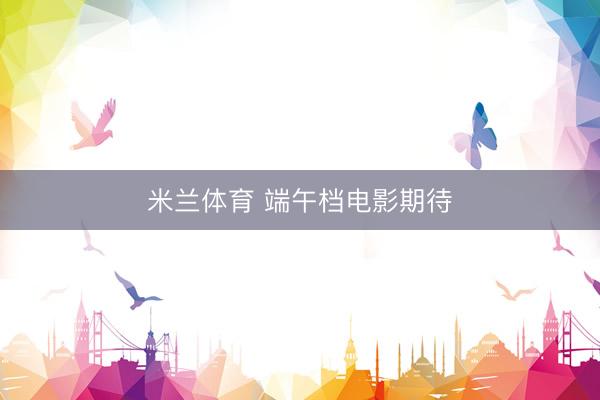 米兰体育 端午档电影期待