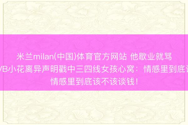 米兰milan(中国)体育官方网站 他歇业就骂我拜金？TVB小花离异声明戳中三四线女孩心窝：情感里到底该不该谈钱！