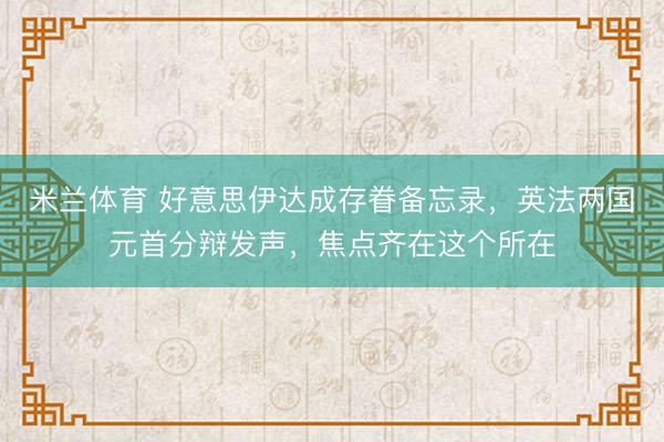 米兰体育 好意思伊达成存眷备忘录，英法两国元首分辩发声，焦点齐在这个所在
