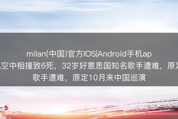 milan(中国)官方IOS|Android手机app下载 两架直升机空中相撞致6死，32岁好意思国知名歌手遭难，原定10月来中国巡演
