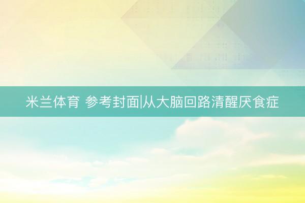 米兰体育 参考封面|从大脑回路清醒厌食症