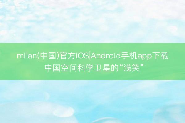 milan(中国)官方IOS|Android手机app下载 中国空间科学卫星的“浅笑”