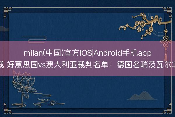 milan(中国)官方IOS|Android手机app下载 好意思国vs澳大利亚裁判名单：德国名哨茨瓦尔掌哨