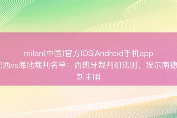 milan(中国)官方IOS|Android手机app下载 巴西vs海地裁判名单：西班牙裁判组法则，埃尔南德斯主哨