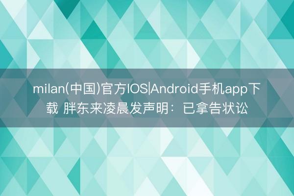 milan(中国)官方IOS|Android手机app下载 胖东来凌晨发声明：已拿告状讼