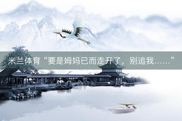 米兰体育 “要是姆妈已而走开了，别追我……”