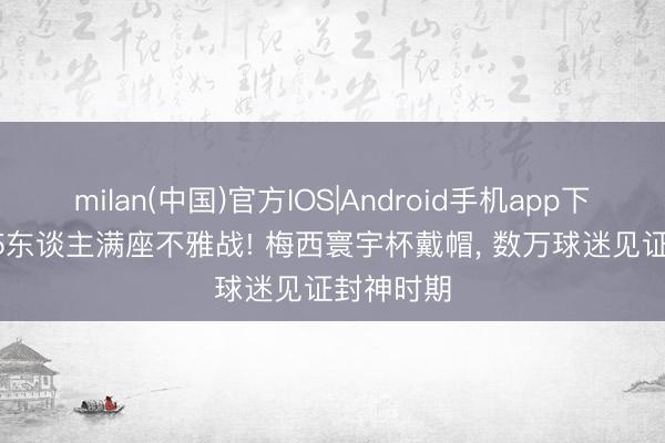 milan(中国)官方IOS|Android手机app下载 69045东谈主满座不雅战! 梅西寰宇杯戴帽， 数万球迷见证封神时期