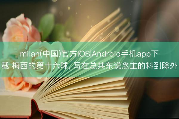 milan(中国)官方IOS|Android手机app下载 梅西的第十六球， 写在总共东说念主的料到除外
