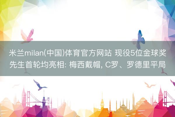 米兰milan(中国)体育官方网站 现役5位金球奖先生首轮均亮相: 梅西戴帽， C罗、罗德里平局
