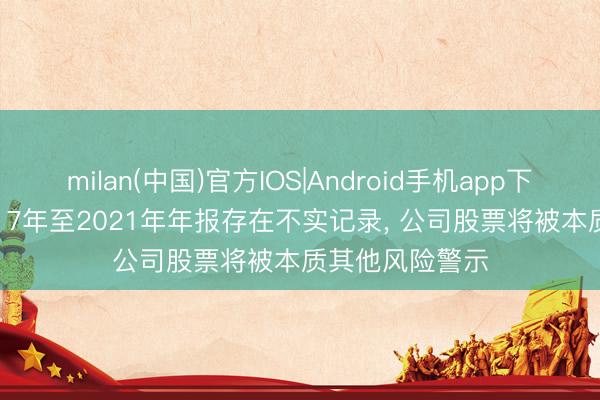 milan(中国)官方IOS|Android手机app下载 协力泰: 2017年至2021年年报存在不实记录， 公司股票将被本质其他风险警示