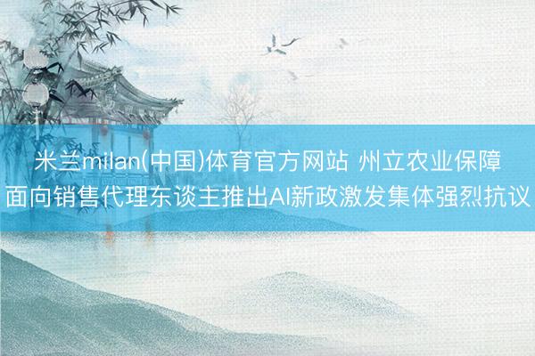 米兰milan(中国)体育官方网站 州立农业保障面向销售代理东谈主推出AI新政激发集体强烈抗议